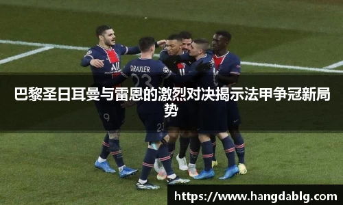 巴黎圣日耳曼与雷恩的激烈对决揭示法甲争冠新局势