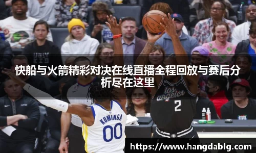 快船与火箭精彩对决在线直播全程回放与赛后分析尽在这里