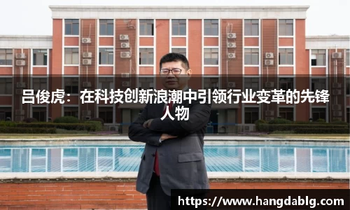 吕俊虎：在科技创新浪潮中引领行业变革的先锋人物