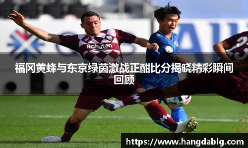 福冈黄蜂与东京绿茵激战正酣比分揭晓精彩瞬间回顾